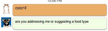 person 1: asian? person 2: are you addressing me or suggesting a food type