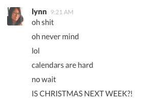 slack messages: oh shit; oh never mind; lol; calendars are hard; no wait; IS CHRISTMAS NEXT WEEK?!