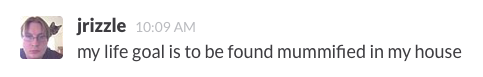 jrizzle: my life goal is to be round mummified in my house