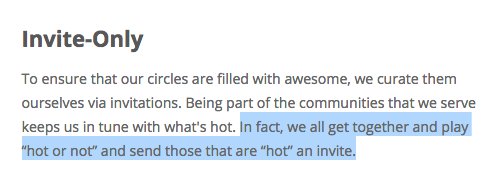 To ensure that our circles are filled with awesome, we curate them ourselves via invitations. Being part of the communities that we serve keeps us in tune with what's hot. In fact, we all get together and play "hot or not" and send those that are "hot" an invite.