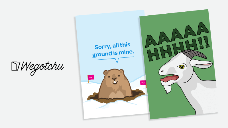 Two cards next to the words “Wegotchu” The first card is a groundhog pokes its head out of hole in the snow; in the ground, little flags that say “Phil”; the groundhog says “Sorry, all this ground is mine.” The second card is a goat yelling AAAAAAHHHH!!