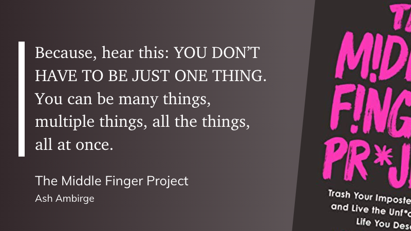 “Because, hear this: YOU DON’T HAVE TO BE JUST ONE THING. You can be many things, multiple things, all the things, all at once.” —Ash Ambirge