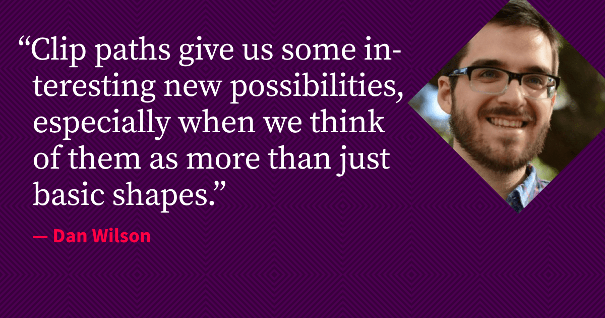 "Clip paths give us some interesting new possibilities, especially when we think of them as more than just basic shapes." - Dan Wilson